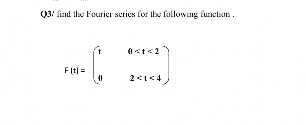 Q3/ find the Fourier series for the following function.
F (t) =
(
0<t<2
2<t<4