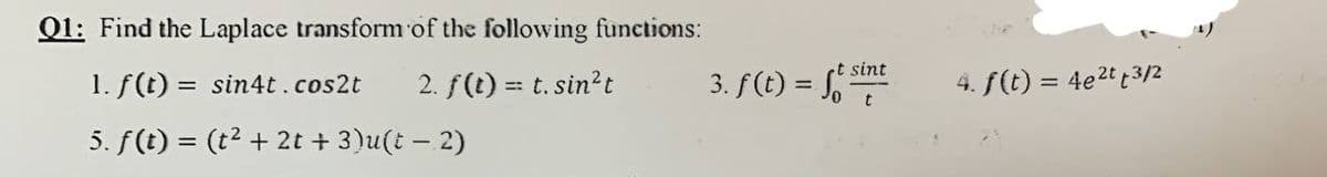 Q1: Find the Laplace transform of the following functions:
1. f(t) = sin4t.cos2t
2. f(t) = t. sin²t
5. f(t) = (t² + 2t + 3)u(t − 2)
t sint
3. f(t) = 56 57
4. f(t) = 4e²tt3/2