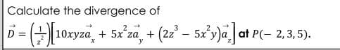 Calculate the divergence of
|Ď = (2)[10xyz + 5x²za, + (22² — 5x²y)a] at P(− 2,3,5).
-
y