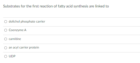 Substrates for the first reaction of fatty acid synthesis are linked to
dolichol phosphate carrier
Coenzyme A
carnitine
an acyl carrier protein
O UDP
