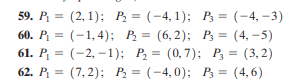 59. P, = (2, 1); P, = (-4, 1); P, = (-4, –3)
60. P; = (-1,4); P = (6,2); P, = (4, -5)
61. P, = (-2, –1); P, = (0,7); P3 = (3, 2)
62. P = (7,2); P = (-4,0); P3 = (4,6)
%3D
%3D
