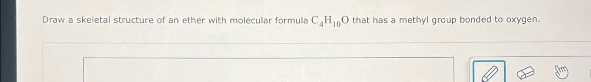 Draw a skeletal structure of an ether with molecular formula C4H10O that has a methyl group bonded to oxygen.
田
C