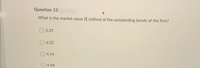Question 13
What is the market value ($ million) of the outstanding bonds of the firm?
5.37
6.22
4.14
4.98
