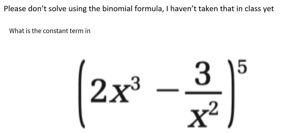 Please don't solve using the binomial formula, I haven't taken that in class yet
What is the constant term in
5
(2x²³ - 32)²