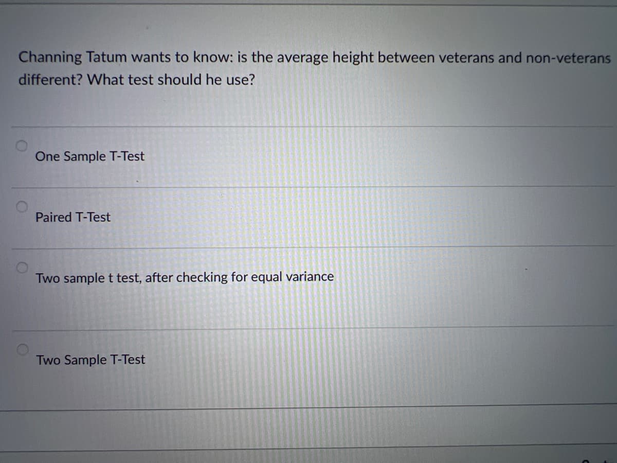 Channing Tatum wants to know: is the average height between veterans and non-veterans
different? What test should he use?
One Sample T-Test
Paired T-Test
Two sample t test, after checking for equal variance
Two Sample T-Test