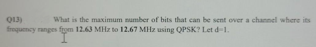 Q13)
frequency ranges from 12.63 MHz to 12.67 MHz using QPSK? Let d=1.
What is the maximum number of bits that can be sent over a channel where its
