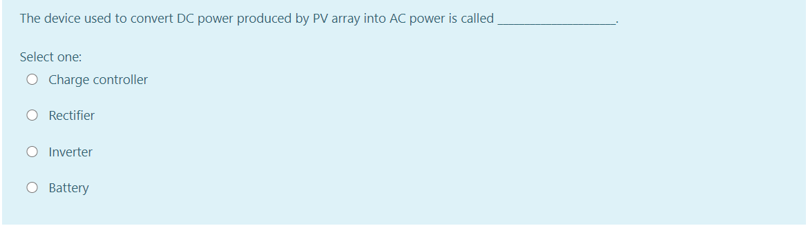 The device used to convert DC power produced by PV array into AC power is called
Select one:
O Charge controller
O Rectifier
O Inverter
O Battery
