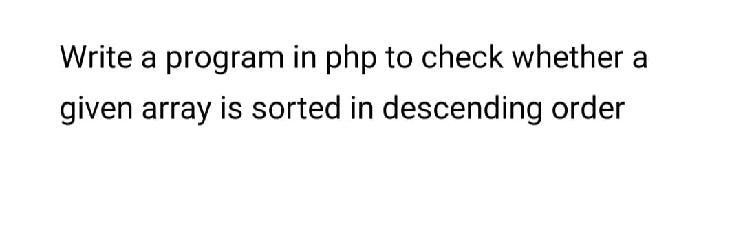 Write a program in php to check whether a
given array is sorted in descending order
