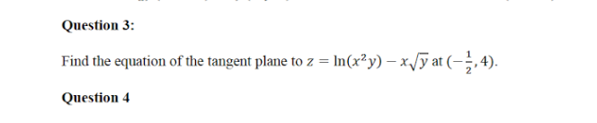 Question 3:
Find the equation of the tangent plane to z = In(x²y) – x/ỹ at (-; 4).
Question 4
