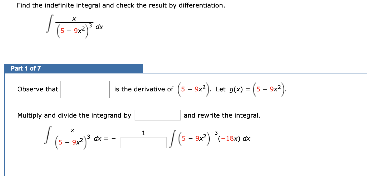 Find the indefinite integral and check the result by differentiation.
dx
5 -
9x2
Part 1 of 7
(5 - x²).
g(x) = (5 – 9x²).
Observe that
is the derivative of
Let
Multiply and divide the integrand by
and rewrite the integral.
1
-3
5 - 9x2)
dx =
9x2) (-18x) dx
