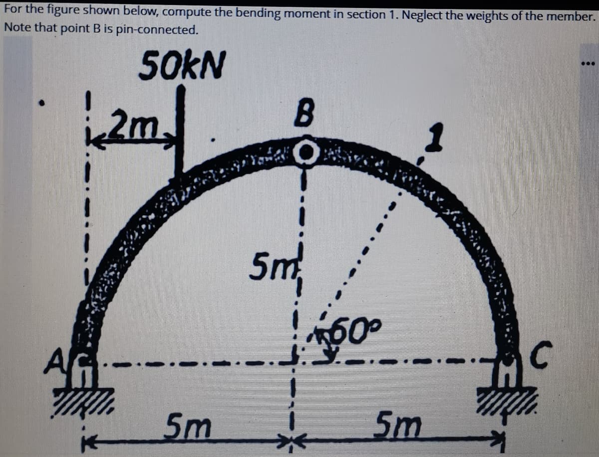 For the figure shown below, compute the bending moment in section 1. Neglect the weights of the member.
Note that point B is pin-connected.
50KN
...
2m
5m
60°
5m
5m
