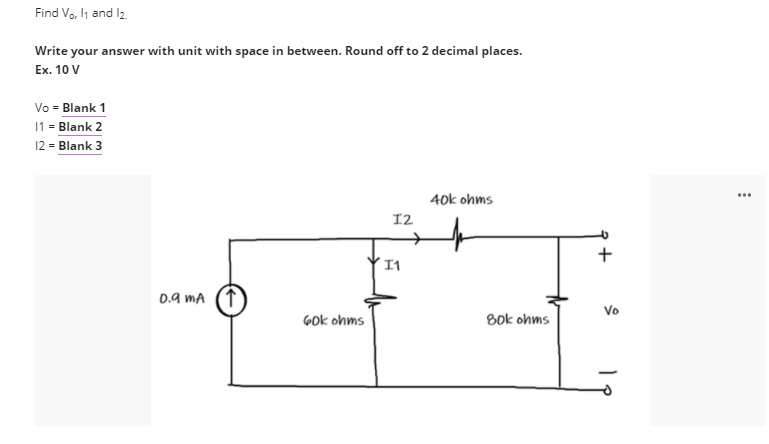 Find Vo, l1 and l2.
Write your answer with unit with space in between. Round off to 2 decimal places.
Ex. 10 V
Vo = Blank 1
11 = Blank 2
12 = Blank 3
40k ohms
...
12
I1
0.9 MA
Vo
GOk ohms
Bok ohms
