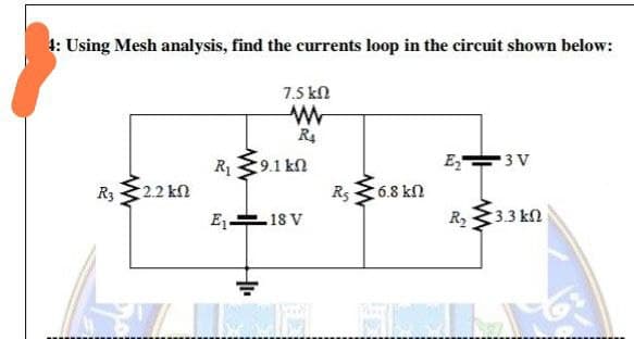 1: Using Mesh analysis, find the currents loop in the circuit shown below:
7.5 kn
R4
E,
3 V
R1
9.1 kn
R3
2.2 kn
R5
6.8 kn
E
R3.3 kn
.18 V

