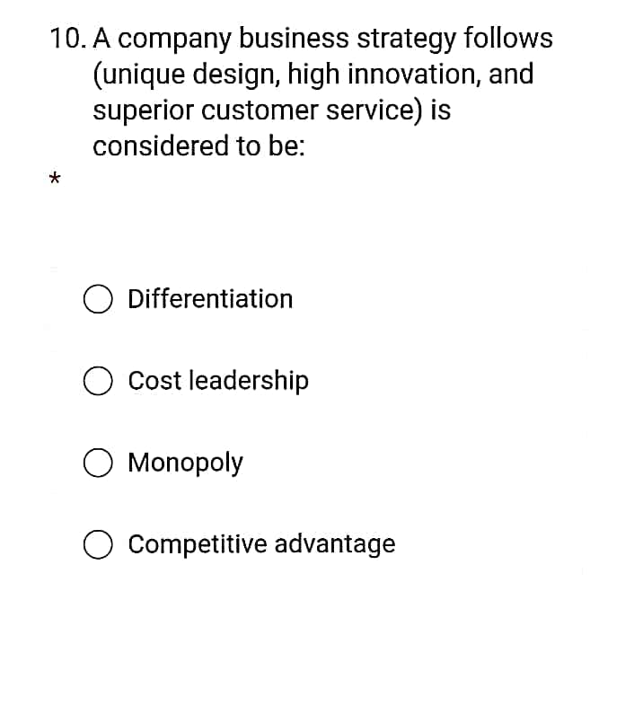 10. A company business strategy follows
(unique design, high innovation, and
superior customer service) is
considered to be:
O Differentiation
O Cost leadership
O Monopoly
Competitive advantage
