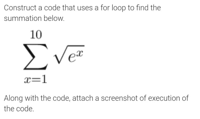 Construct a code that uses a for loop to find the
summation below.
10
Σνε
x=1
Along with the code, attach a screenshot of execution of
the code.
