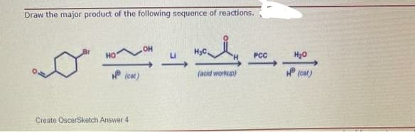 Draw the major product of the following sequence of reactions.
HyC.
HO
Li
PCC
P (o)
P (cat)
(acid workup)
Create OscerSketch Answer 4
