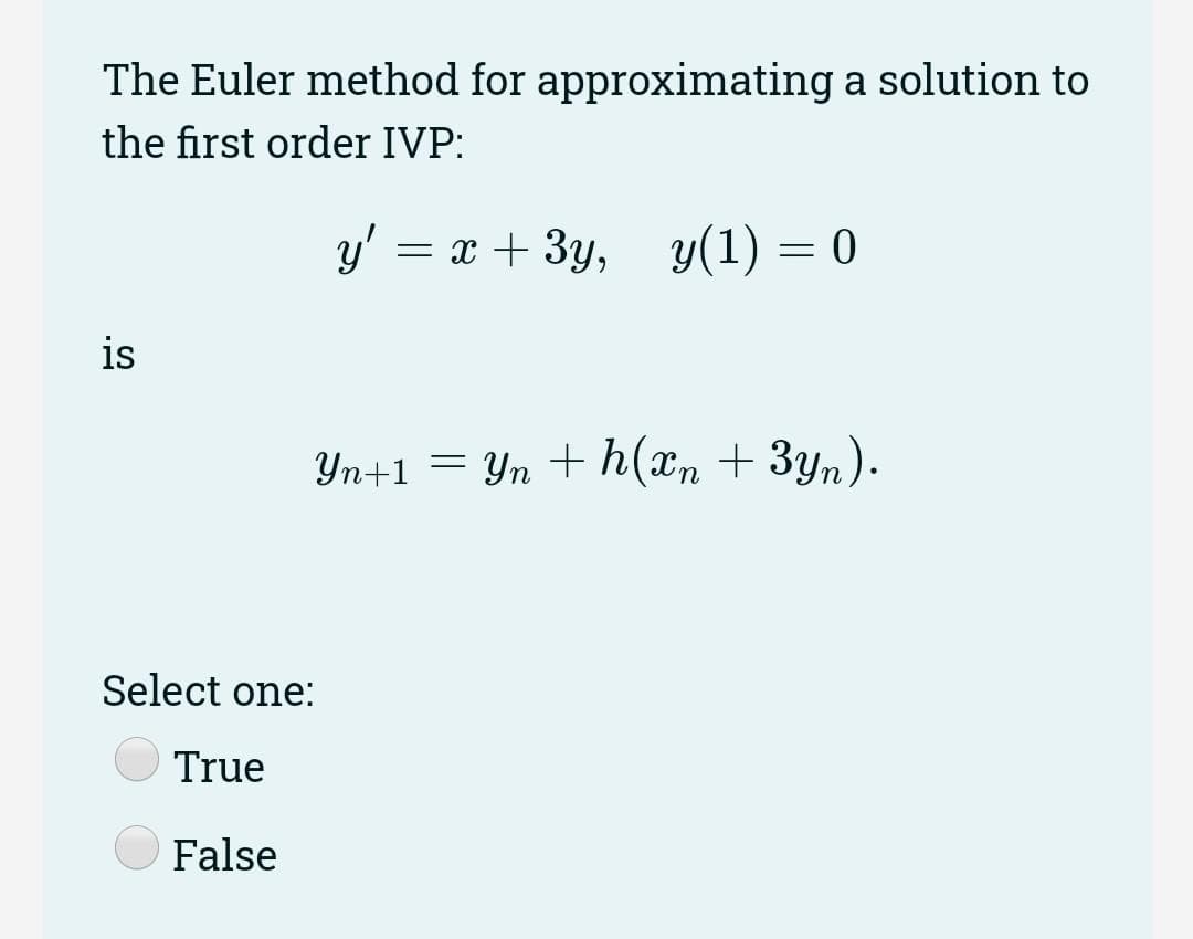 The Euler method for approximating a solution to
the first order IVP:
y'
у — ӕ + Зу, у(1) — 0
is
Yn+1 = Yn + h(xn + 3yn).
Select one:
True
False
