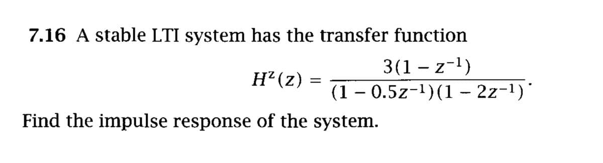 7.16 A stable LTI system has the transfer function
3(1 – z-1)
(1 – 0.5z-1)(1 - 2z-1)
H? (z)
|
Find the impulse response of the system.
