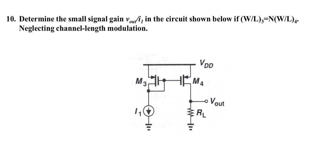 10. Determine the small signal gain vou/i, in the circuit shown below if (W/L),=N(W/L),.
Neglecting channel-length modulation.
VDD
M3.
oVout
ERL
