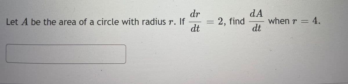 dr
Let A be the area of a circle with radius r. If
dt
2, find
dA
dt
when r = 4.