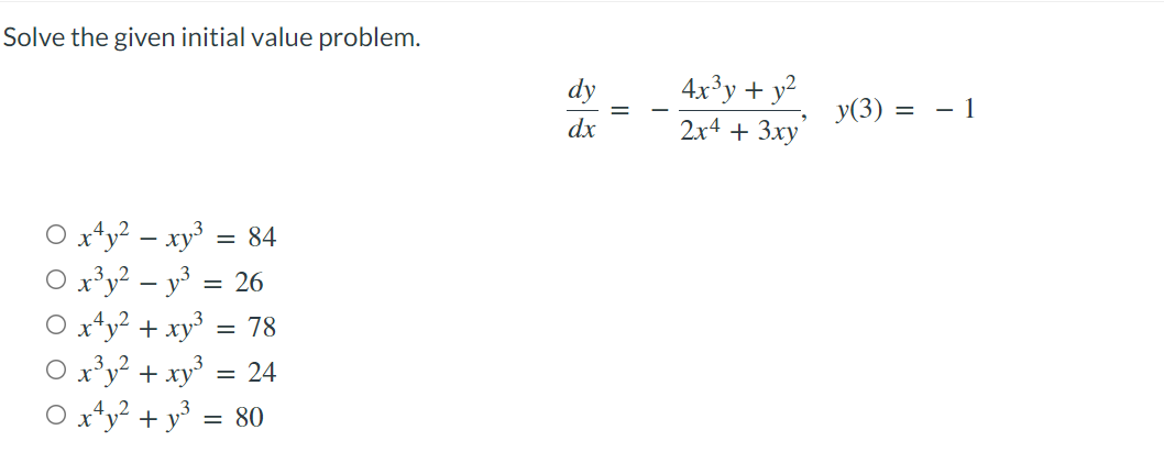 Solve the given initial value problem.
x¹y² — xy³ = 84
0 x³y² - y²
= 26
+ xy³ = 78
+ xy³ = 24
- y³ = 80
+
dy
dx
||
-
4x³y + y²
2x4+ 3xy
y(3) =
- 1