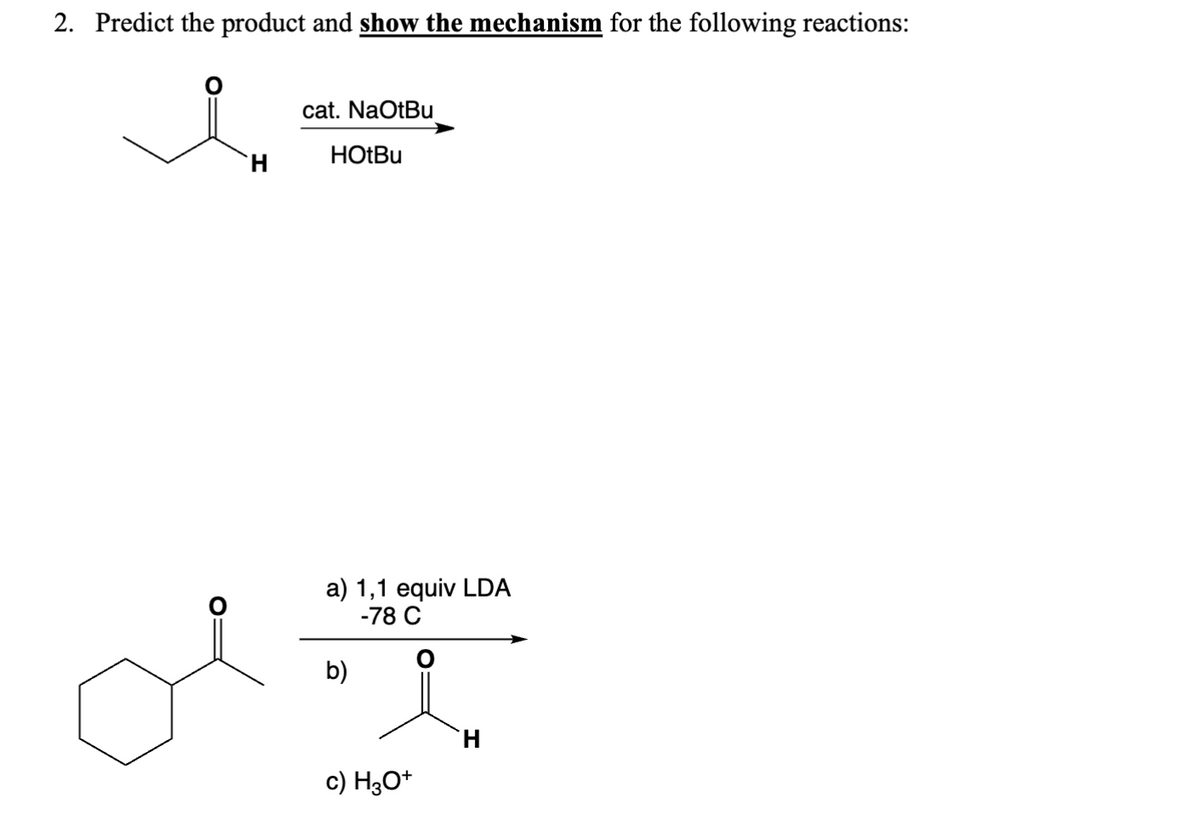 2. Predict the product and show the mechanism for the following reactions:
cat. NaOtBu
HOtBu
a) 1,1 equiv LDA
-78 C
b)
c) H3O+
Η