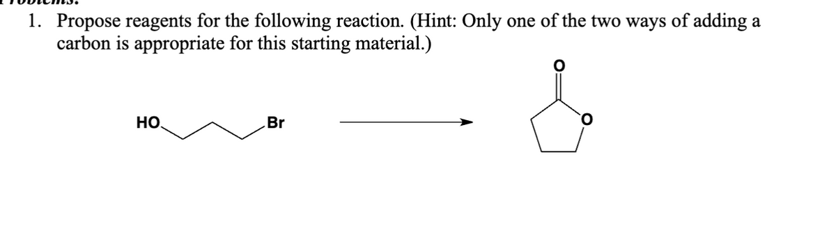 1. Propose reagents for the following reaction. (Hint: Only one of the two ways of adding a
carbon is appropriate for this starting material.)
HO
Br