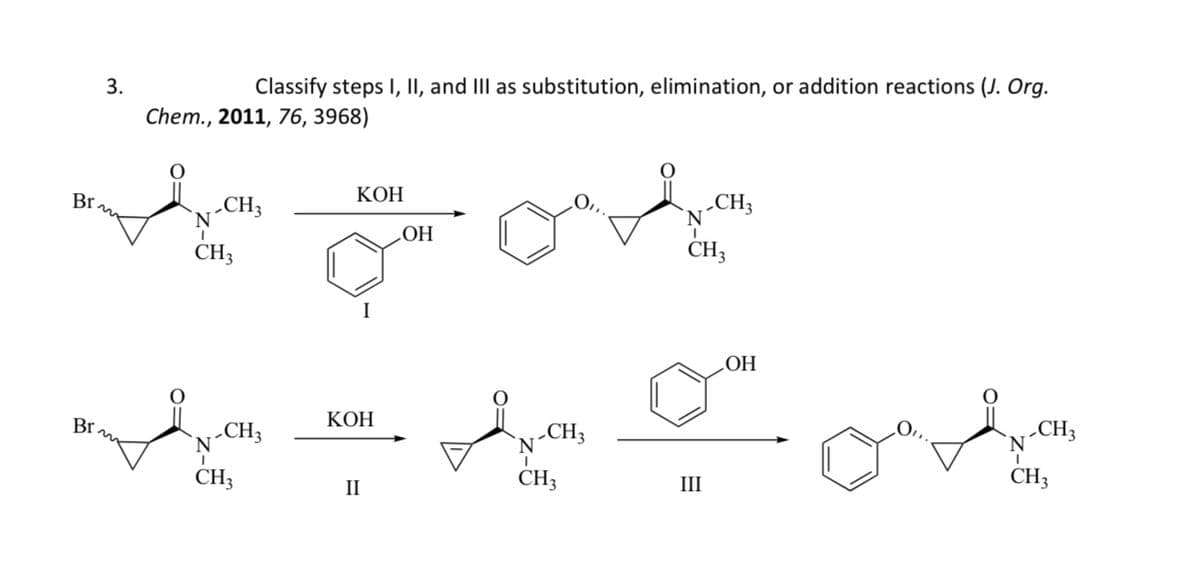 3.
BIn
من لب
Classify steps I, II, and III as substitution, elimination, or addition reactions (J. Org.
Chem., 2011, 76, 3968)
BI no
, -CH3
'N'
CH3
N
I
-CH3
KOH
من سي سي
CH3
I
KOH
II
OH
, -CH3
N
CH3
CH;
N
CH3
III
OH
'N
ا
-CH3
CH3