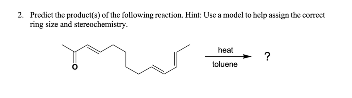 2. Predict the product(s) of the following reaction. Hint: Use a model to help assign the correct
ring size and stereochemistry.
heat
?
toluene