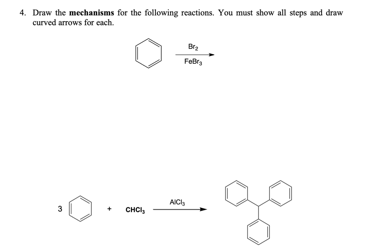 4. Draw the mechanisms for the following reactions. You must show all steps and draw
curved arrows for each.
B12
FeBr3
AICI 3
3
+
CHCI 3