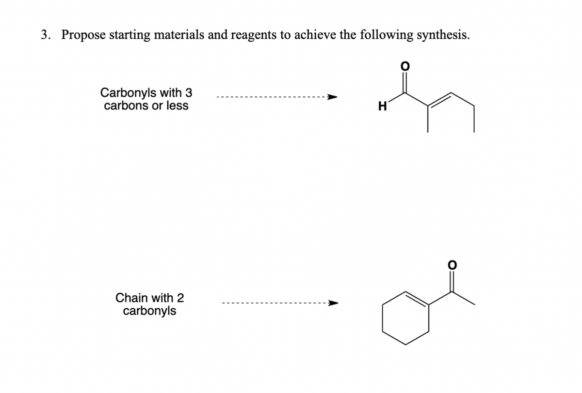 3. Propose starting materials and reagents to achieve the following synthesis.
Carbonyls with 3
carbons or less
Chain with 2
carbonyls
Η΄