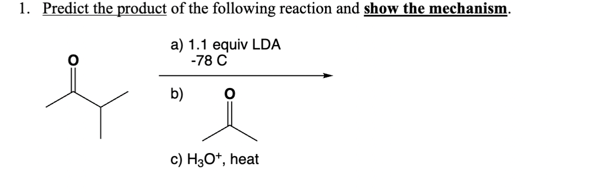 1. Predict the product of the following reaction and show the mechanism.
a) 1.1 equiv LDA
b)
-78 C
c) H3O+, heat