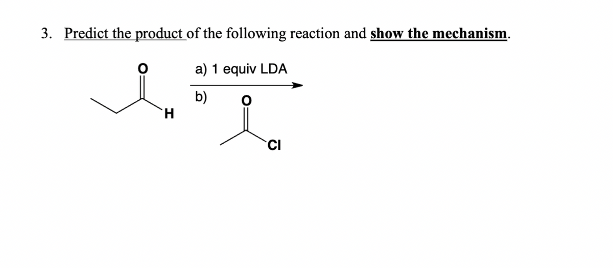 3. Predict the product of the following reaction and show the mechanism.
b)
a) 1 equiv LDA
.:
1.
cl