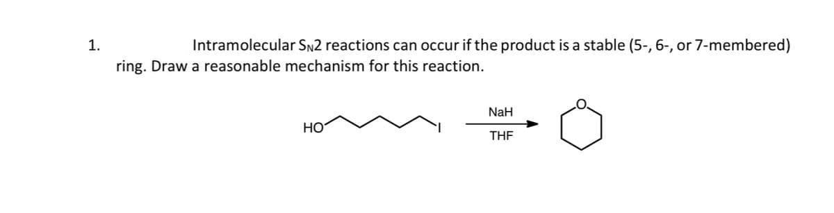 1.
Intramolecular SN2 reactions can occur if the product is a stable (5-, 6-, or 7-membered)
ring.Draw a reasonable mechanism for this reaction.
HO
NaH
THF