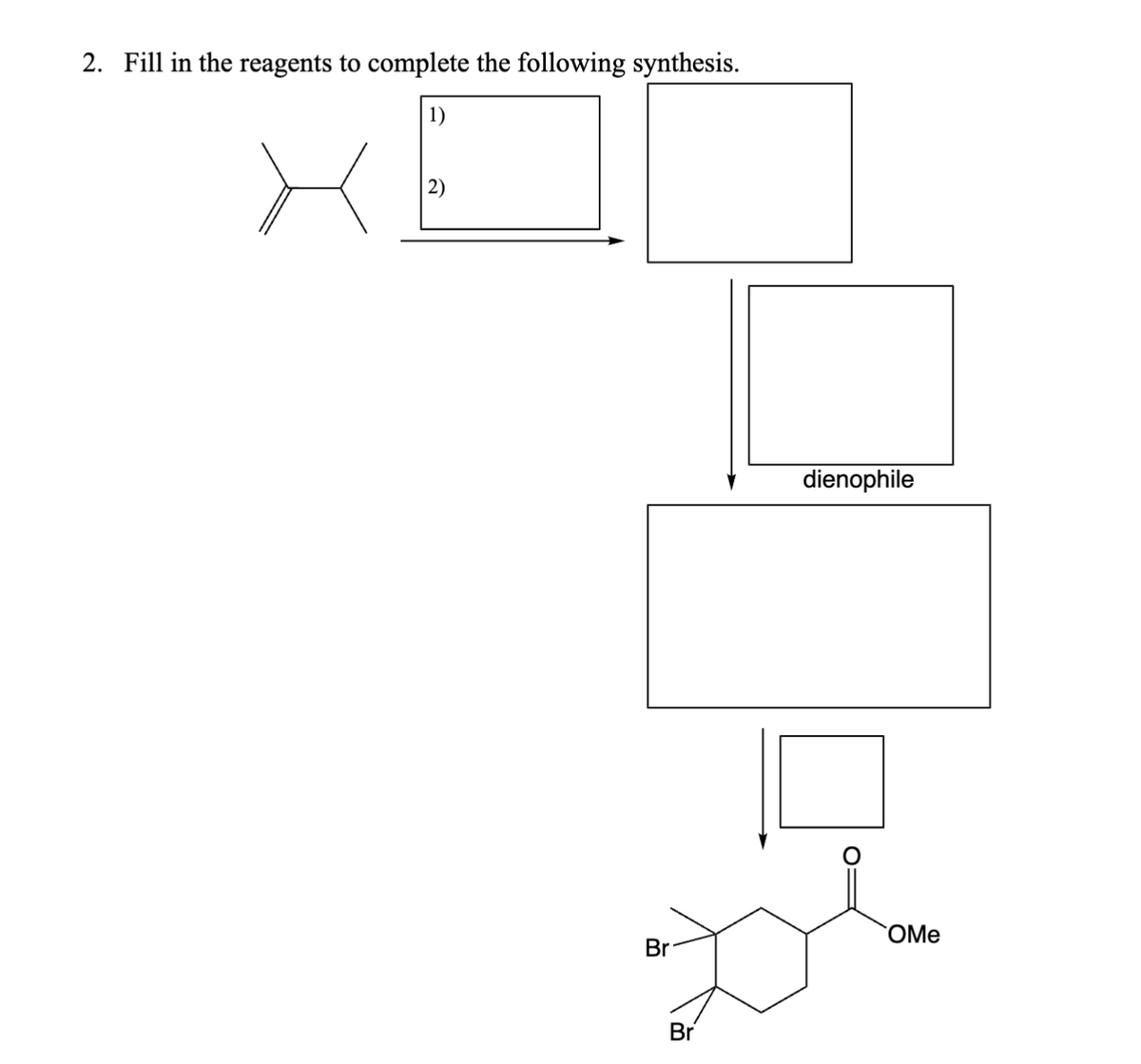 2. Fill in the reagents to complete the following synthesis.
1)
2)
dienophile
Br
Br
5
OMe