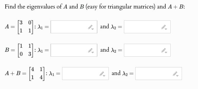 Find the eigenvalues of A and B (easy for triangular matrices) and A+ B:
A
-
B
[3
]-[
1 1
: λι
λι
³ = [( }); ^ = |
03
and A2
and A2
=
=
14
λι
A+ B =
and A2:
=
15