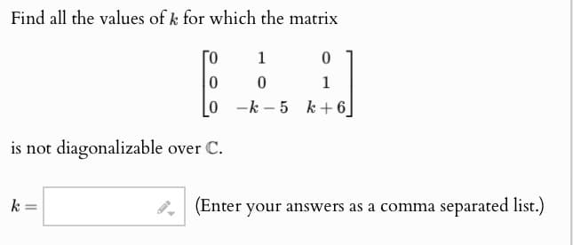 Find all the values of k for which the matrix
1
0
0
0
1
0-k-5k+6]
is not diagonalizable over C.
k
(Enter your answers as a comma separated list.)