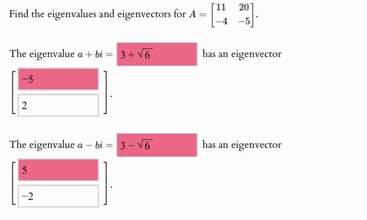 [11 20
Find the eigenvalues and eigenvectors for A =
-4 -5
The eigenvalue a + bi = 3+√√6
has an eigenvector
-5
2
The eigenvalue a-bi= 3√√6
has an eigenvector
5
-2