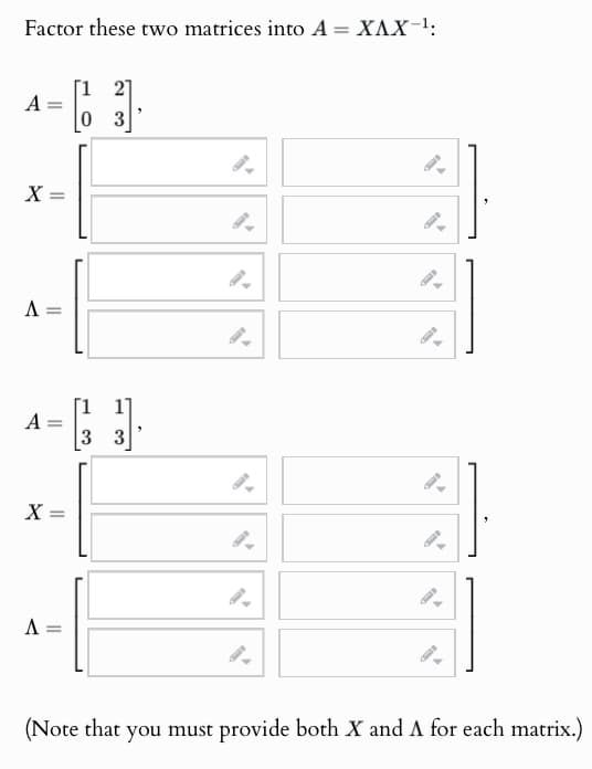 Factor these two matrices into A = XAX-¹:
A
03
X
Λ
=
A: =
3 3
X
=
Λ
9
9
(Note that you must provide both X and A for each matrix.)