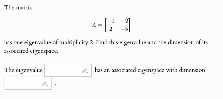 The matrix
1
A =
2
-5
has one eigenvalue of multiplicity 2. Find this eigenvalue and the dimension of its
associated eigenspace.
The eigenvalue
has an associated eigenspace with dimension