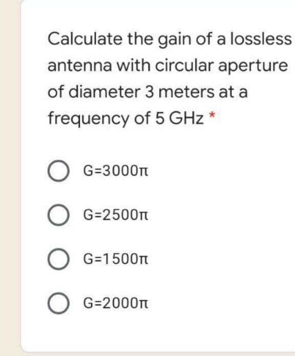 Calculate the gain of a lossless
antenna with circular aperture
of diameter 3 meters at a
frequency of 5 GHz *
G=3000n
O G=2500n
G=1500t
O G=2000

