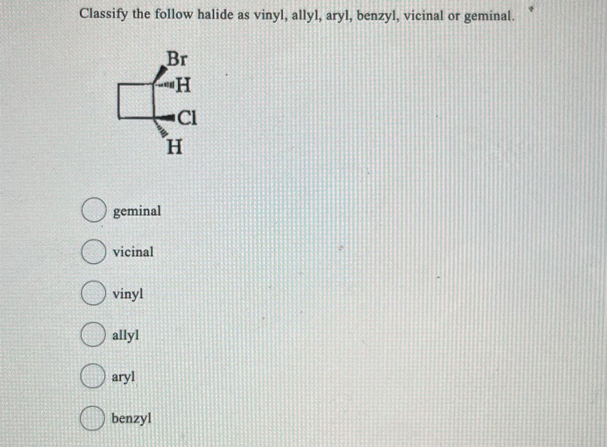 Classify the follow halide as vinyl, allyl, aryl, benzyl, vicinal or geminal.
✪ geminal
vicinal
vinyl
O allyl
aryl
benzyl
Br
H
Cl
H