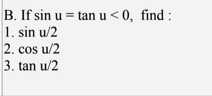 B. If sin u = tan u < 0, find :
|1. sin u/2
2. cos u/2
3. tan u/2
