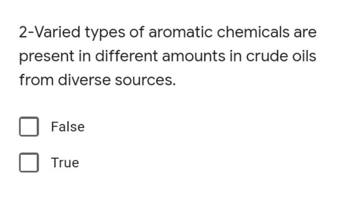 2-Varied types of aromatic chemicals are
present in different amounts in crude oils
from diverse sources.
False
True
