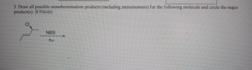 3. Draw all possible monobromination products (including stereoisomers) for the following molecule and circle the major
product(s).
NBS
hv
