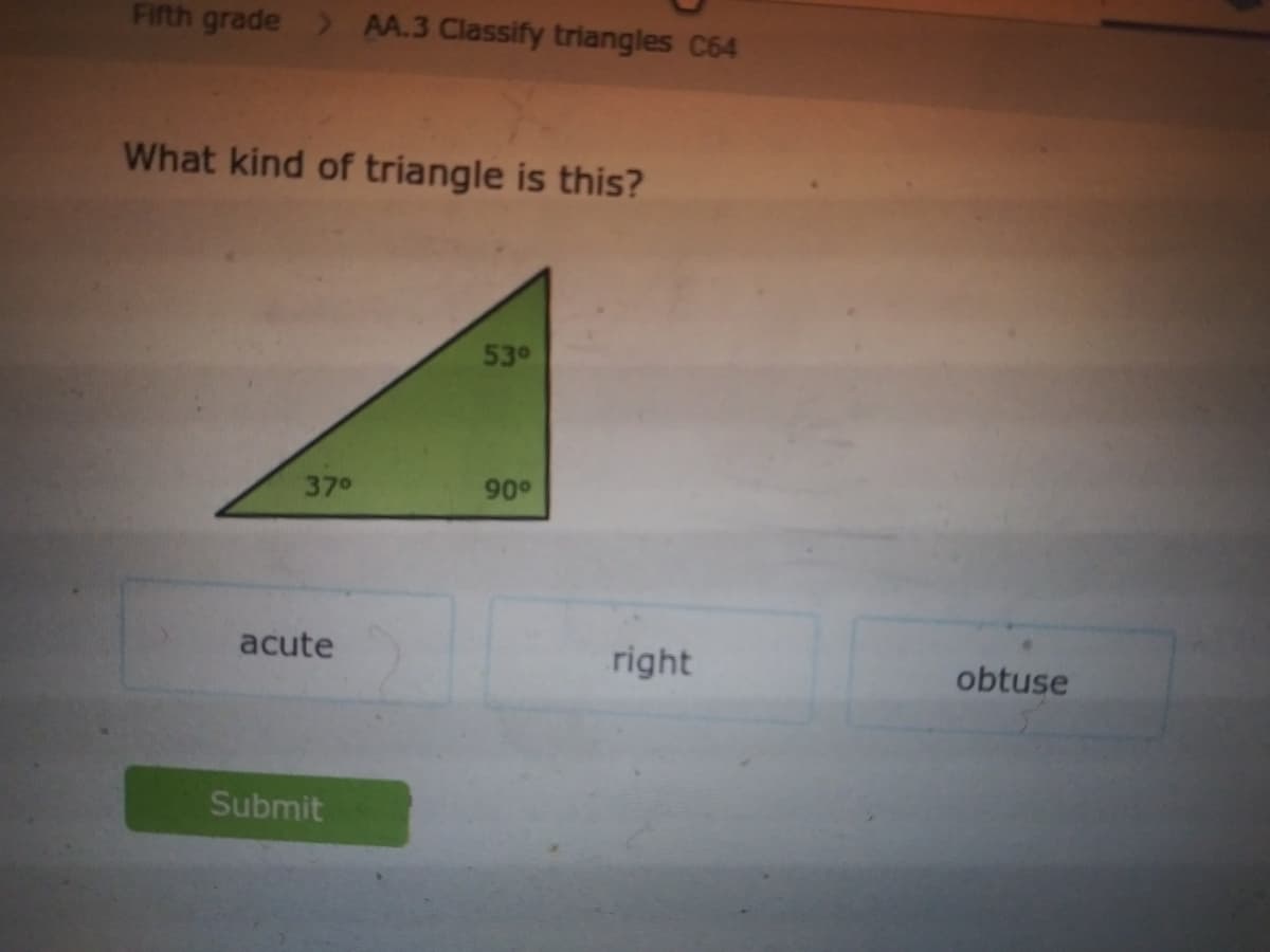 Fifth grade > AA.3 Classify triangles C64
What kind of triangle is this?
530
370
90°
acute
right
obtuse
Submit
