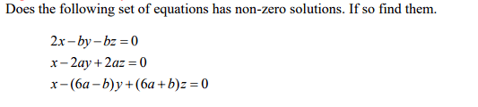 Does the following set of equations has non-zero solutions. If so find them.
2x-by-bz=0
x-2ay+2az=0
x-(6a-b)y+(6a+b)z = 0