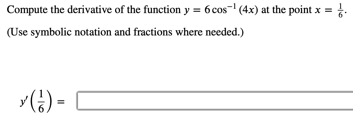 Compute the derivative of the function y =
6 cos- (4x) at the point x =
(Use symbolic notation and fractions where needed.)
(;) =
