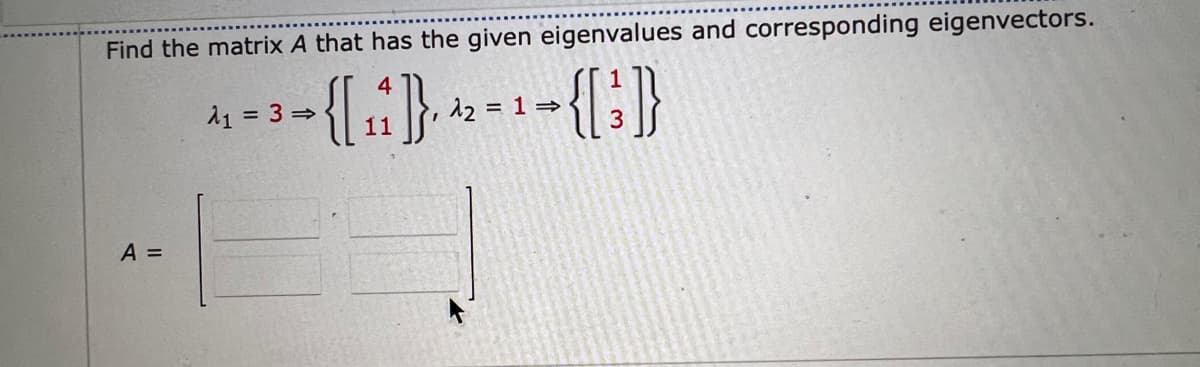 Find the matrix A that has the given eigenvalues and corresponding eigenvectors.
11 = 3>
= 1 =
A =
