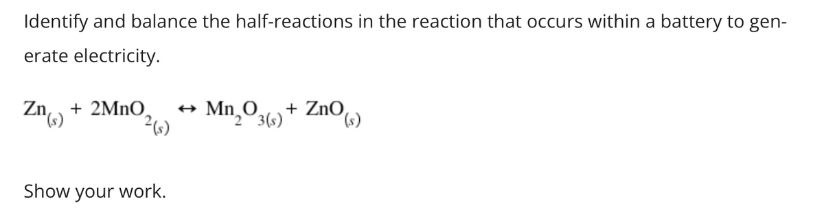 Identify and balance the half-reactions in the reaction that occurs within a battery to gen-
erate electricity.
Zn(s)
+ 2MnO
2 (s)
Show your work.
→
Mn₂O3(s) + ZnO (s)